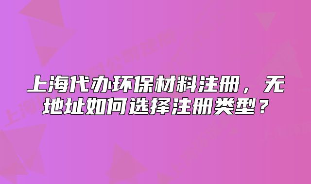 上海代办环保材料注册,无地址如何选择注册类型?
