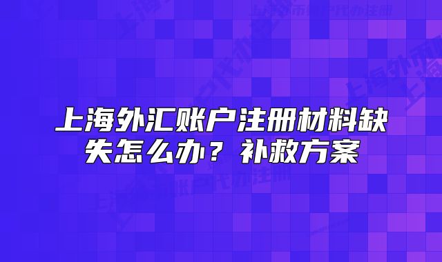 上海外汇账户注册材料缺失怎么办?补救方案