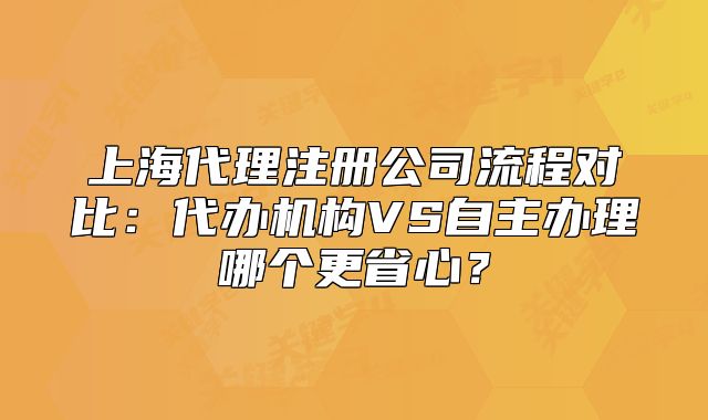 上海代理注册公司流程对比：代办机构VS自主办理哪个更省心？