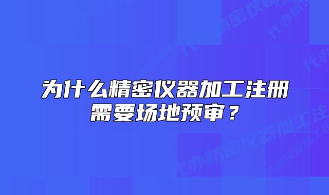 为什么精密仪器加工注册需要场地预审？