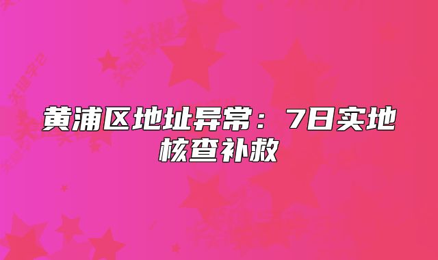 黄浦区地址异常:7日实地核查补救