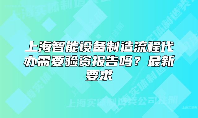 上海智能设备制造流程代办需要验资报告吗?最新要求
