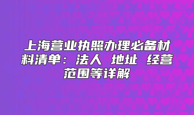 上海营业执照办理必备材料清单:法人 地址 经营范围等详解