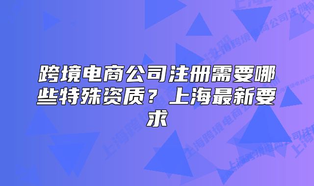 跨境电商公司注册需要哪些特殊资质?上海最新要求