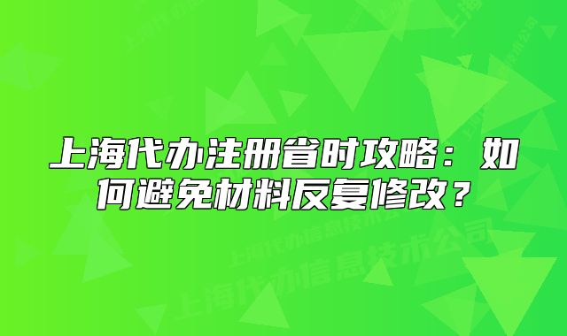 上海代办注册省时攻略:如何避免材料反复修改?