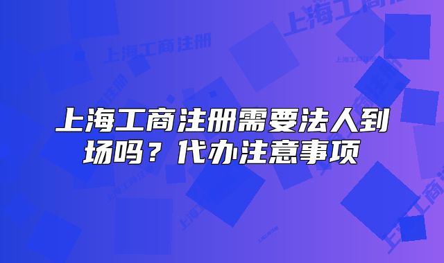 上海工商注册需要法人到场吗?代办注意事项