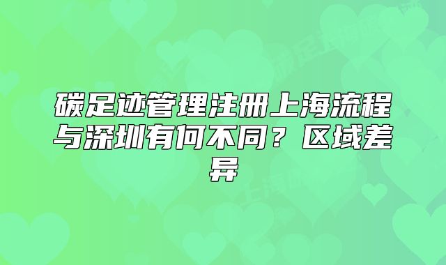碳足迹管理注册上海流程与深圳有何不同？区域差异