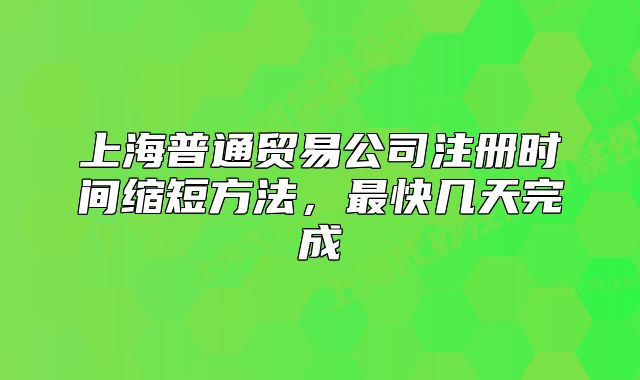 上海普通贸易公司注册时间缩短方法,最快几天完成