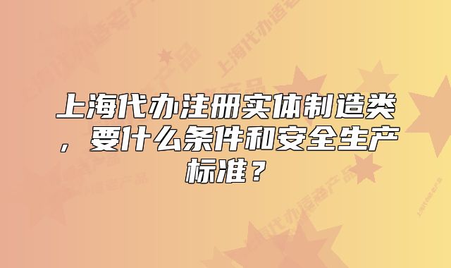 上海代办注册实体制造类,要什么条件和安全生产标准?
