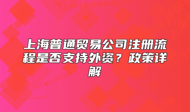 上海普通贸易公司注册流程是否支持外资?政策详解