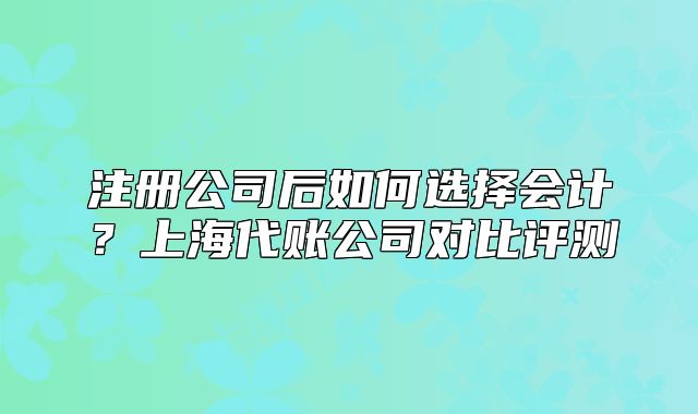 注册公司后如何选择会计?上海代账公司对比评测