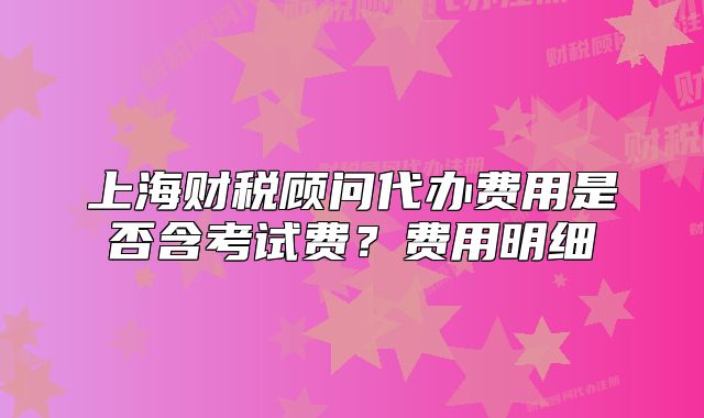 上海财税顾问代办费用是否含考试费？费用明细