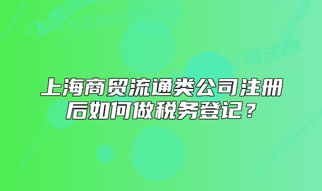上海商贸流通类公司注册后如何做税务登记?