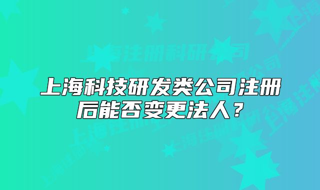 上海科技研发类公司注册后能否变更法人？