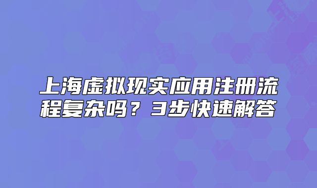 上海虚拟现实应用注册流程复杂吗?3步快速解答