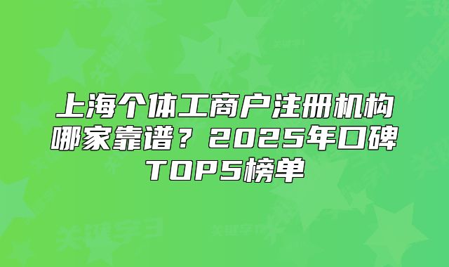 上海个体工商户注册机构哪家靠谱？2025年口碑TOP5榜单