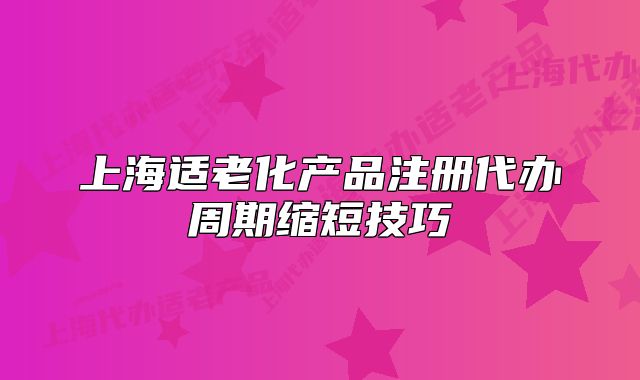 上海适老化产品注册代办周期缩短技巧
