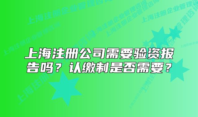 上海注册公司需要验资报告吗？认缴制是否需要？