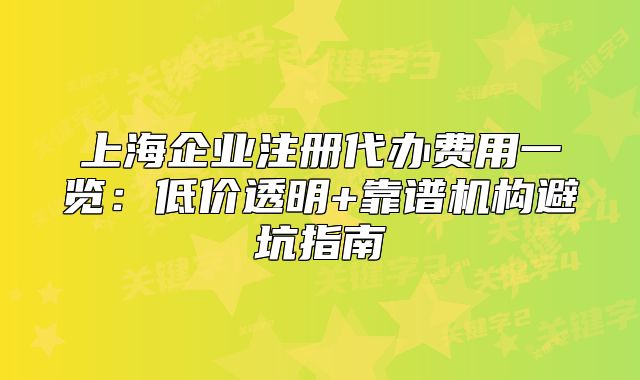 上海企业注册代办费用一览:低价透明+靠谱机构避坑指南