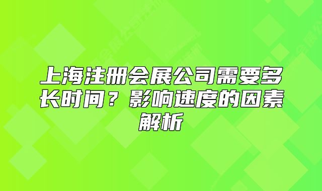 上海注册会展公司需要多长时间?影响速度的因素解析
