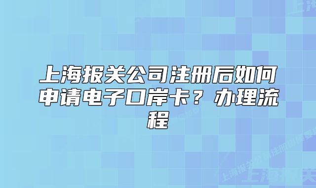 上海报关公司注册后如何申请电子口岸卡?办理流程