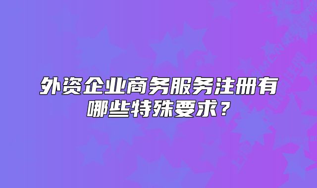 外资企业商务服务注册有哪些特殊要求？