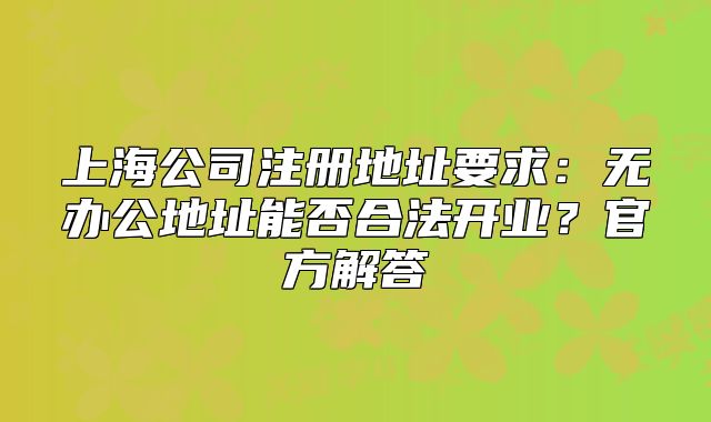 上海公司注册地址要求:无办公地址能否合法开业?官方解答
