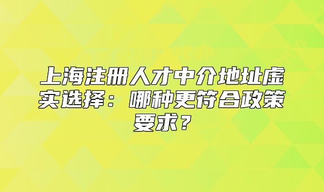 上海注册人才中介地址虚实选择:哪种更符合政策要求?