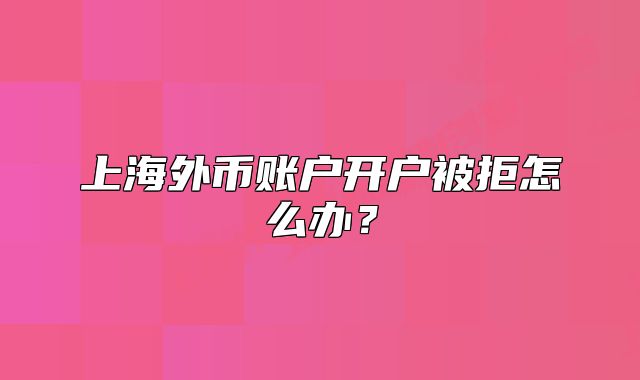 上海外币账户开户被拒怎么办？