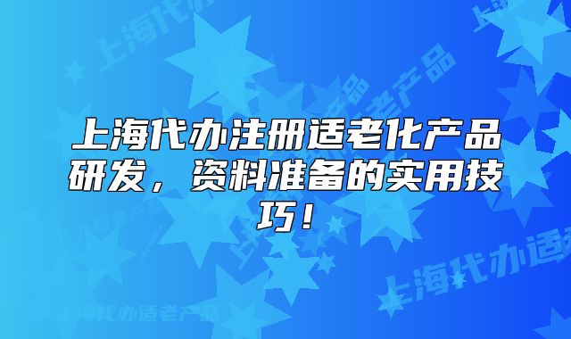 上海代办注册适老化产品研发,资料准备的实用技巧!
