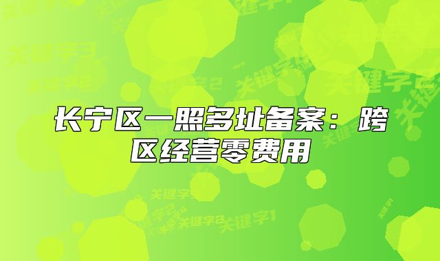 长宁区一照多址备案:跨区经营零费用