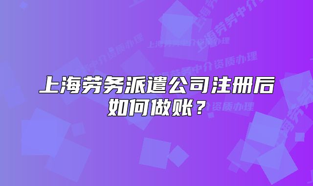 上海劳务派遣公司注册后如何做账？