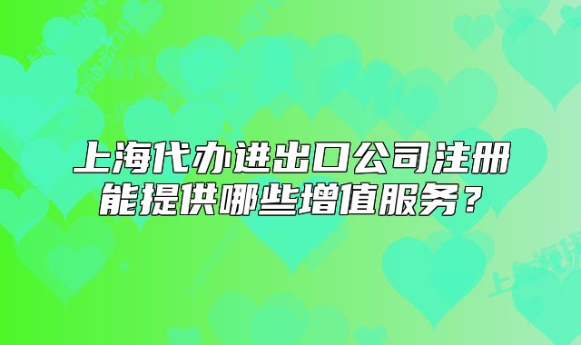 上海代办进出口公司注册能提供哪些增值服务?