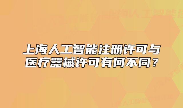 上海人工智能注册许可与医疗器械许可有何不同?