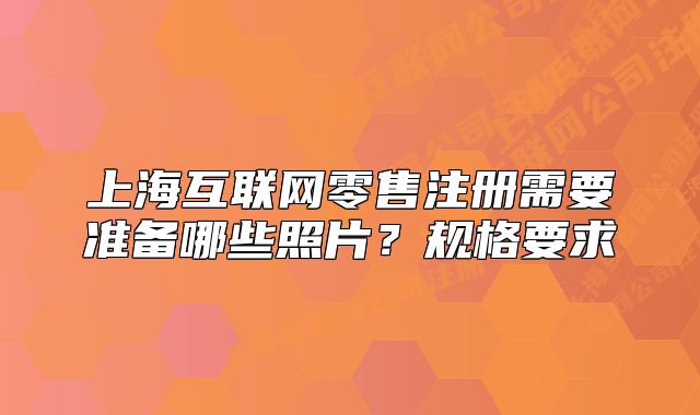 上海互联网零售注册需要准备哪些照片?规格要求