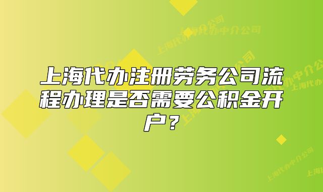 上海代办注册劳务公司流程办理是否需要公积金开户?