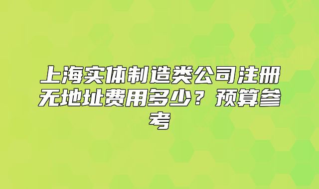 上海实体制造类公司注册无地址费用多少?预算参考