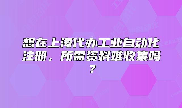 想在上海代办工业自动化注册,所需资料难收集吗?
