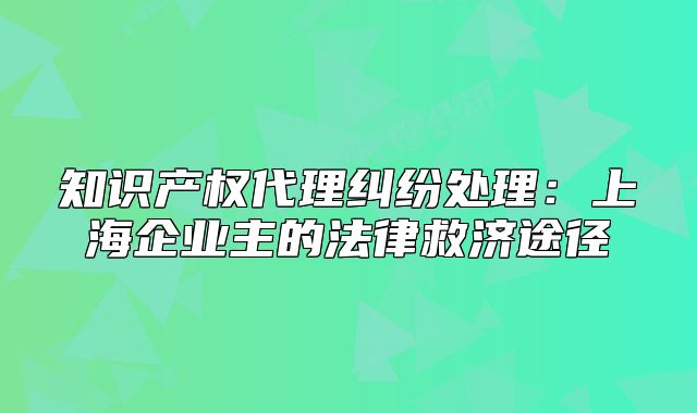 知识产权代理纠纷处理:上海企业主的法律救济途径