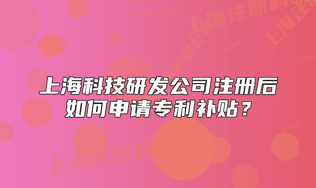 上海科技研发公司注册后如何申请专利补贴?