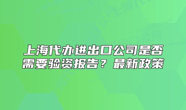 上海代办进出口公司是否需要验资报告?最新政策