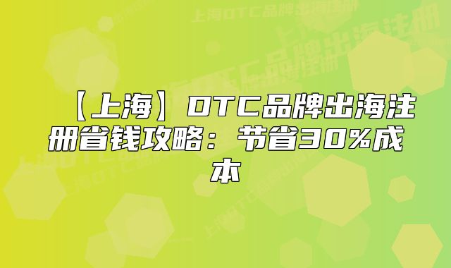 【上海】DTC品牌出海注册省钱攻略：节省30%成本