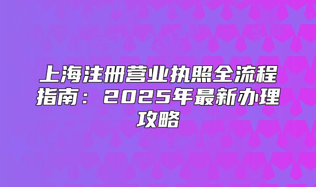 上海注册营业执照全流程指南:2025年最新办理攻略