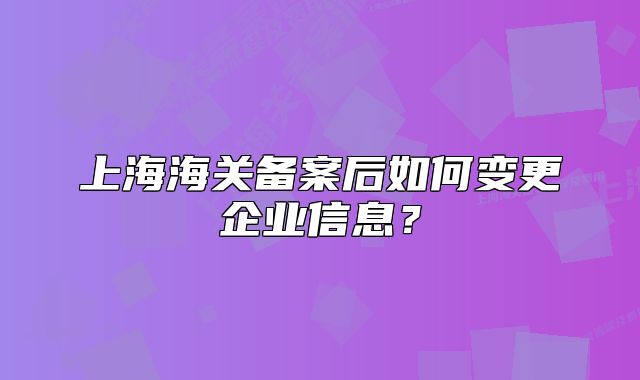 上海海关备案后如何变更企业信息？