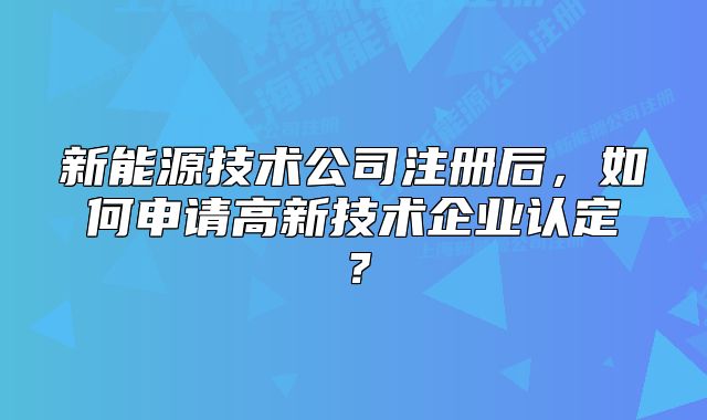 新能源技术公司注册后,如何申请高新技术企业认定?