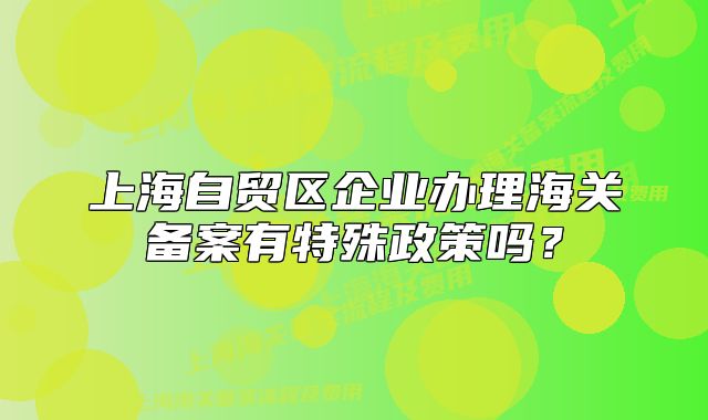 上海自贸区企业办理海关备案有特殊政策吗?