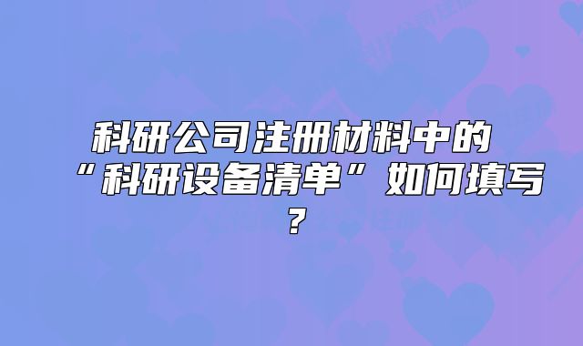 科研公司注册材料中的“科研设备清单”如何填写？