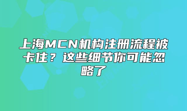 上海MCN机构注册流程被卡住?这些细节你可能忽略了