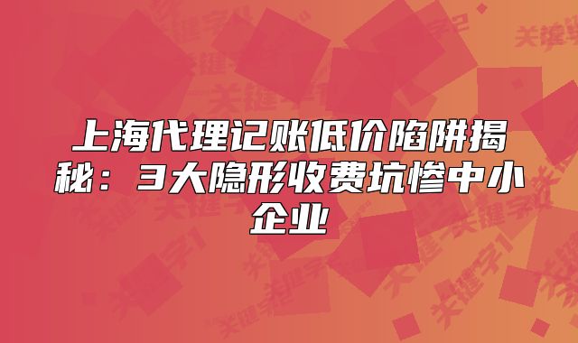 上海代理记账低价陷阱揭秘:3大隐形收费坑惨中小企业