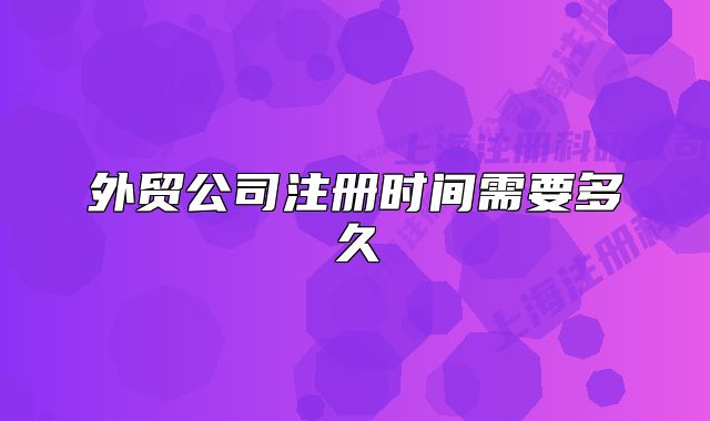 外贸公司注册时间需要多久